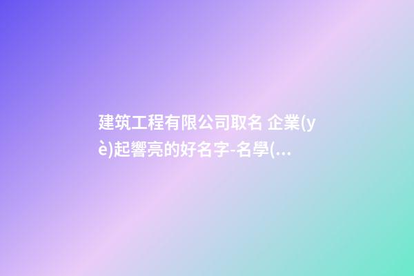 建筑工程有限公司取名 企業(yè)起響亮的好名字-名學(xué)網(wǎng)-第1張-公司起名-玄機派